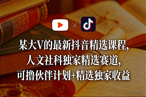 某大V的最新抖音精选课程，人文社科独家精选赛道，可撸伙伴计划+精选独家收益-AI学习资源网