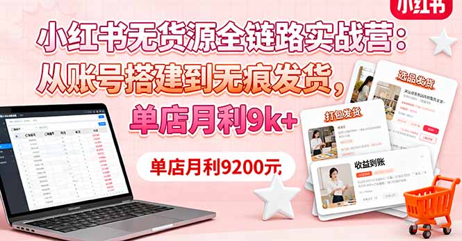 小红书无货源全链路实战营：从账号搭建到无痕发货，单店月利9k+-AI学习资源网