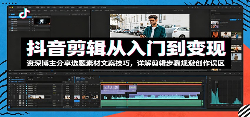 抖音剪辑从入门到变现：资深博主分享选题素材文案技巧，详解剪辑步骤规避创作误区-AI学习资源网