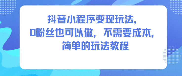 抖音小程序变现玩法，0粉丝也可以做，不需要成本，简单的玩法教程-AI学习资源网