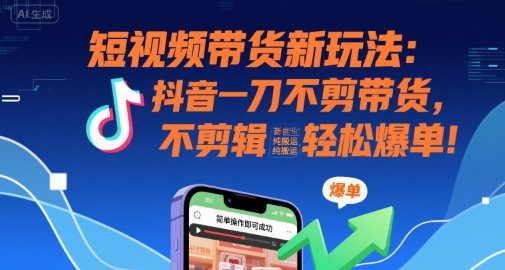 短视频带货新玩法：抖音一刀不剪带货，不剪辑，纯搬运，新手也能轻松爆单!-AI学习资源网