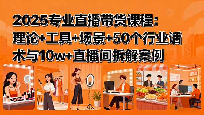 2025专业直播带货课程：理论+工具+场景+50个行业话术与10w+直播间拆解案例-AI学习资源网
