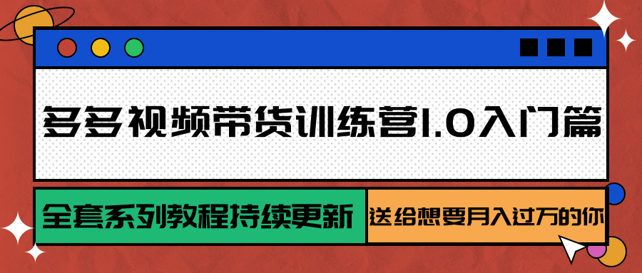多多视频带货训练营1.0入门篇，全套系列教程持续更新，送给想要月入过万的你-AI学习资源网