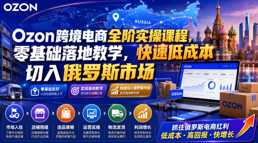 Ozon跨境电商全阶实操课程，零基础落地教学，快速低成本切入俄罗斯市场-AI学习资源网