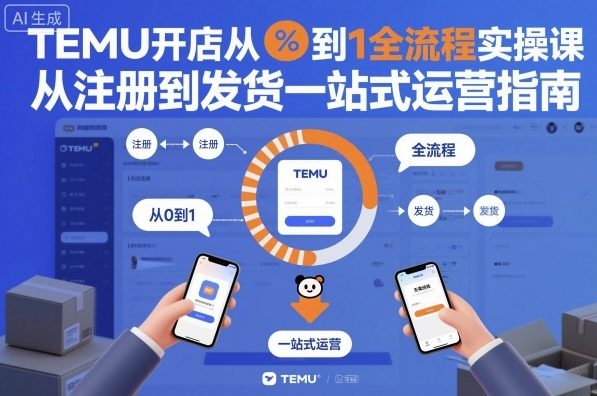 TEMU开店从0到1全流程实操课，从注册到发货一站式运营指南-AI学习资源网
