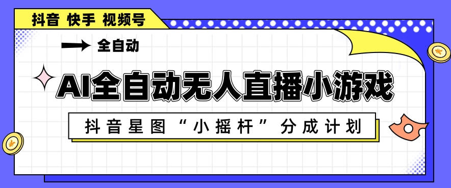AI全自动直播小游戏，抖音星图小摇杆分成计划，支持多账号矩阵化运营【揭秘】-AI学习资源网