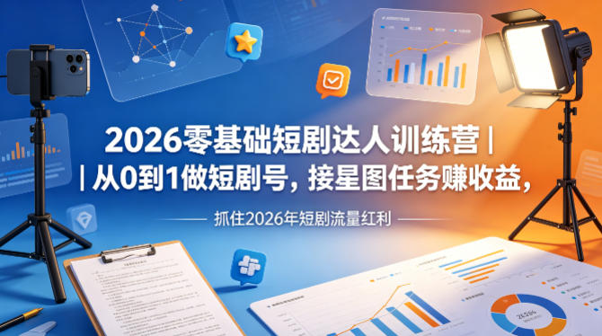 2026零基础短剧达人训练营｜从0到1做短剧号，接星图任务賺收益，抓住2026年短剧流量红利-AI学习资源网