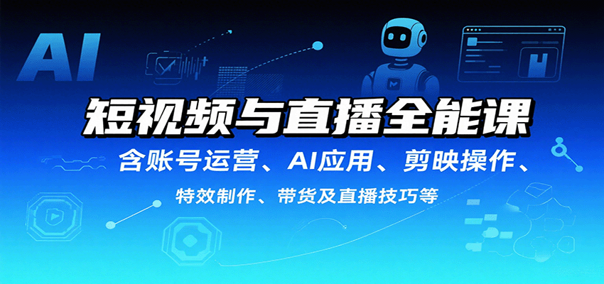 短视频与直播全能课，含账号运营、AI应用、剪映操作、特效制作、带货及直播技巧等-AI学习资源网
