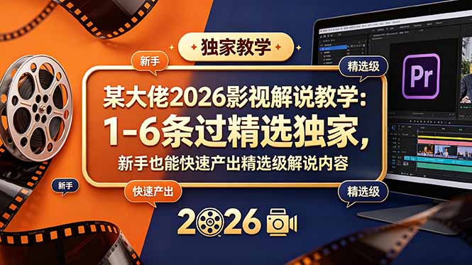 某大佬2026影视解说教学:1-6条过精选独家,新手也能快速产出精选级解说内容-AI学习资源网