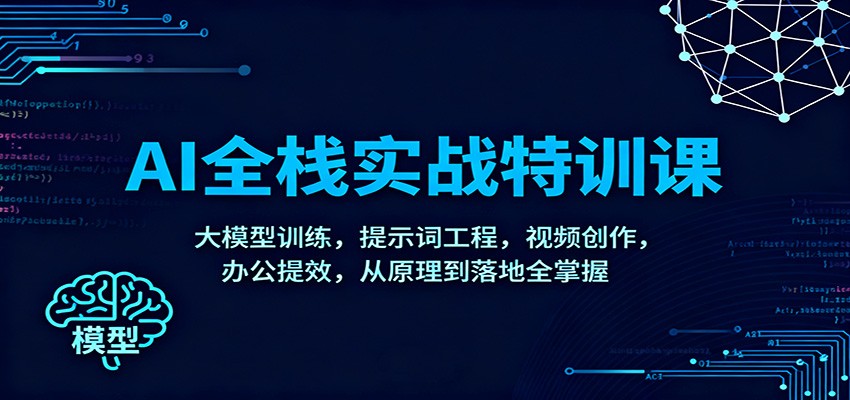 AI全栈实战特训课:大模型训练,提示词工程,视频创作,办公提效,从原理到落地全掌握-AI学习资源网