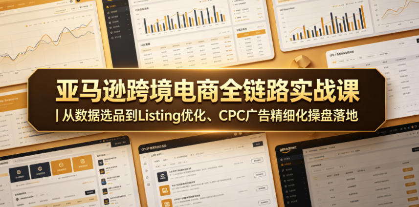 亚马逊跨境电商全链路实战课｜从数据选品到Listing优化、CPC广告精细化操盘落地-AI学习资源网