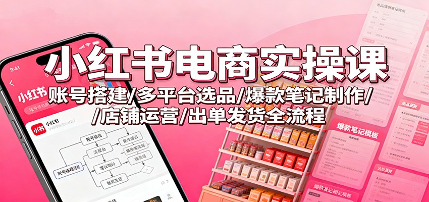 小红书电商实操课：账号搭建/多平台选品/爆款笔记制作/店铺运营/出单发货全流程-AI学习资源网