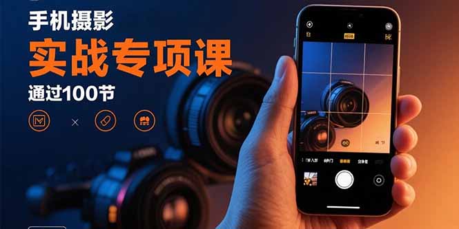 手机摄影实战专项课：通过100节实操课程实现从入门到精通的技能进阶-AI学习资源网