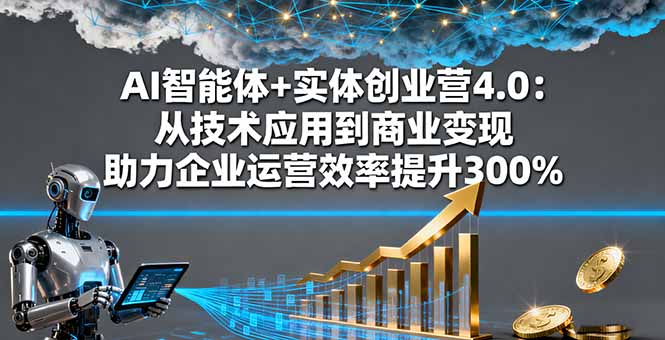 AI智能体+实体创业营4.0：从技术应用到商业变现 助力企业运营效率提升300%-AI学习资源网