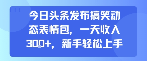 今日头条发布搞笑动态表情包，一天收入3张+，新手轻松上手-AI学习资源网