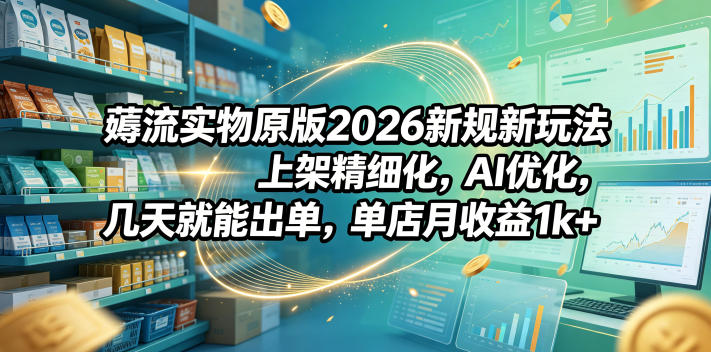 薅流实物原版2026新规新玩法，上架精细化，AI优化，几天就能出单，单店月收益1k+-AI学习资源网