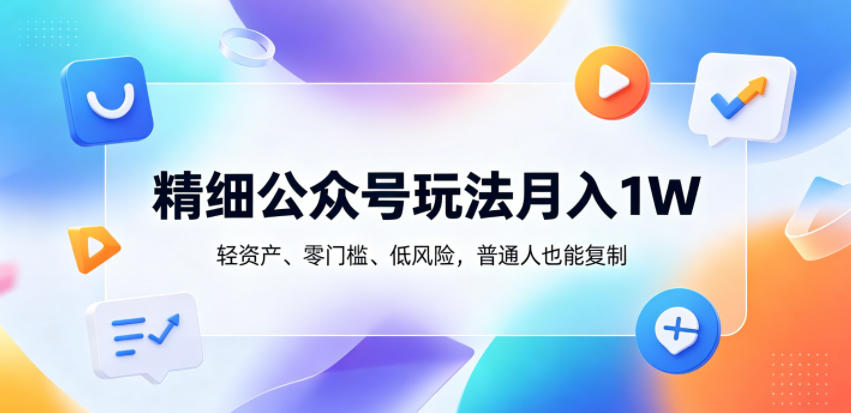 精细公众号玩法月入1W,轻资产、零门槛、低风险,普通人也能复制【揭秘】-AI学习资源网