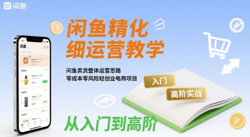 闲鱼精细化运营入门+高阶实战教学，闲鱼卖货整体运营思路，零成本零风险轻创业电商项目-AI学习资源网