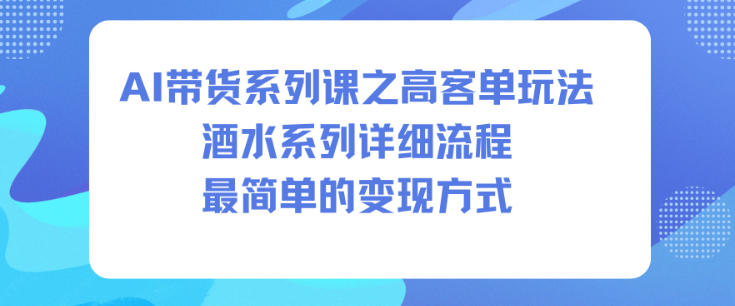 AI带货系列课之高客单玩法,酒水系列,详细流程,最简单的变现方式-AI学习资源网