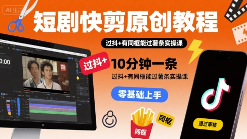 短剧快剪原创教程，10分钟一条，过抖+有同框能过薯条实操课-AI学习资源网