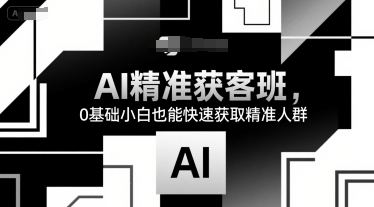 AI精准获客班，0基础小白也能快速获取精准人群-AI学习资源网