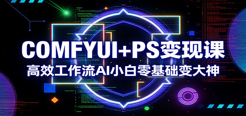 COMFYUI+PS变现课：高效工作流AI小白零基础变大神-AI学习资源网