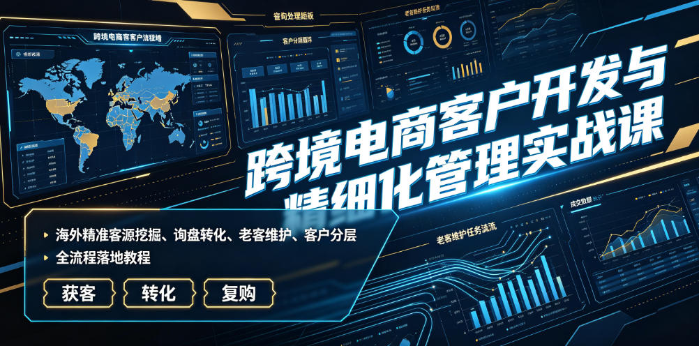 跨境电商客户开发与精细化管理实战课|海外精准客源挖掘、询盘转化、老客维护、客户分层全流程落地教程-AI学习资源网