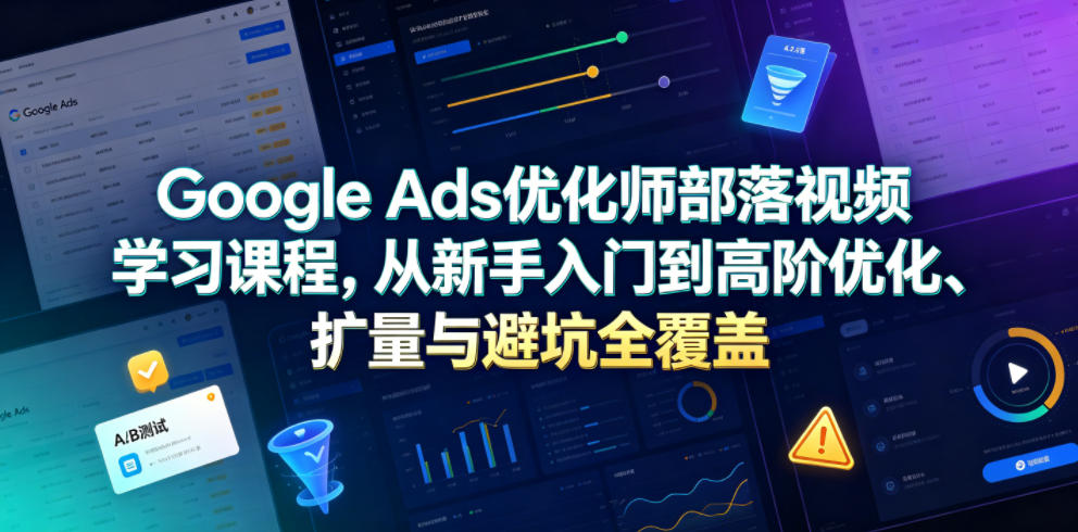 Google Ads优化师部落视频学习课程，从新手入门到高阶优化、扩量与避坑全覆盖(更新2026)-AI学习资源网