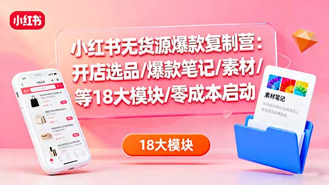 小红书无货源爆款复制营：开店选品/爆款笔记/素材/等18大模块/零成本启动-AI学习资源网