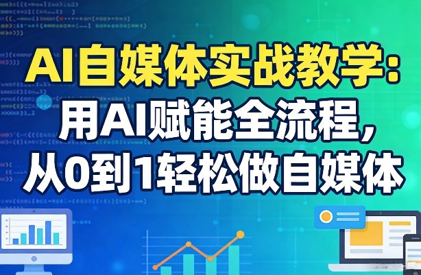 AI自媒体实战教学：用AI赋能全流程，从0到1轻松做自媒体-AI学习资源网