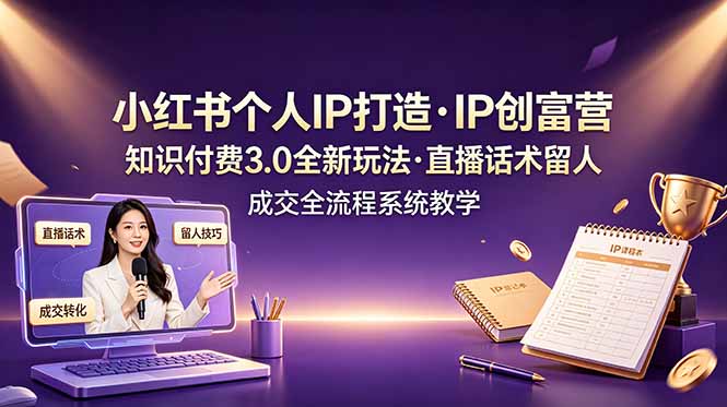 小红书个人IP打造创富营，知识付费3.0全新玩法，直播话术留人成交全流程系统教学-AI学习资源网
