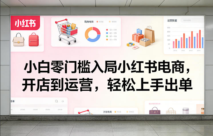 小白零门槛入局小红书电商，开店到运营，轻松上手出单-AI学习资源网