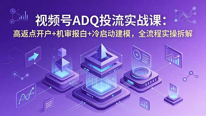 视频号ADQ投流实战课：高返点开户+机审报白+冷启动建模，全流程实操拆解-AI学习资源网