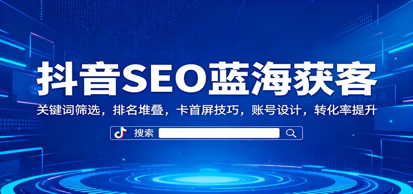 抖音SEO蓝海获客:关键词筛选,排名堆叠,卡首屏技巧,账号设计,转化率提升-AI学习资源网