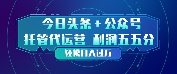 今日头条+公众号双重代运营模式，每天花费十分钟发布，单日稳定变现3张+【揭秘】-AI学习资源网