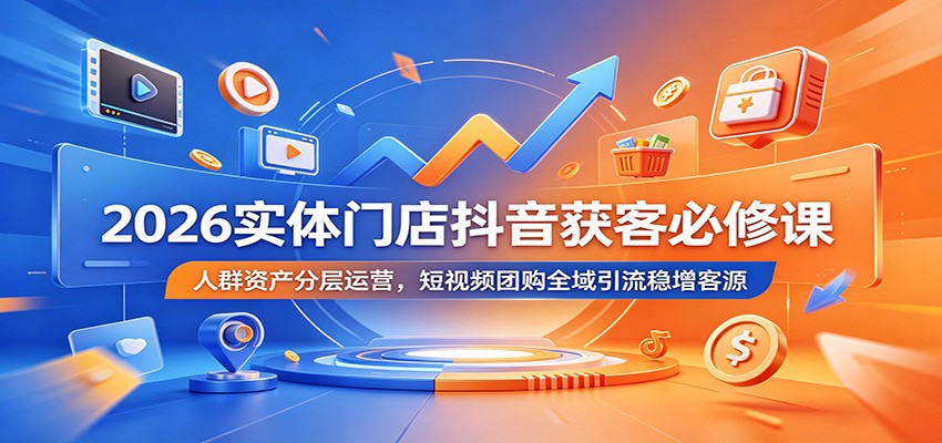 2026实体门店抖音获客必修课：人群资产分层运营，短视频团购全域引流稳增客源-AI学习资源网