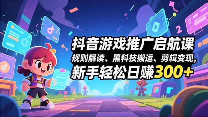 抖音游戏推广启航课,规则解读、黑科技搬运、剪辑变现,新手轻松日赚300+-AI学习资源网