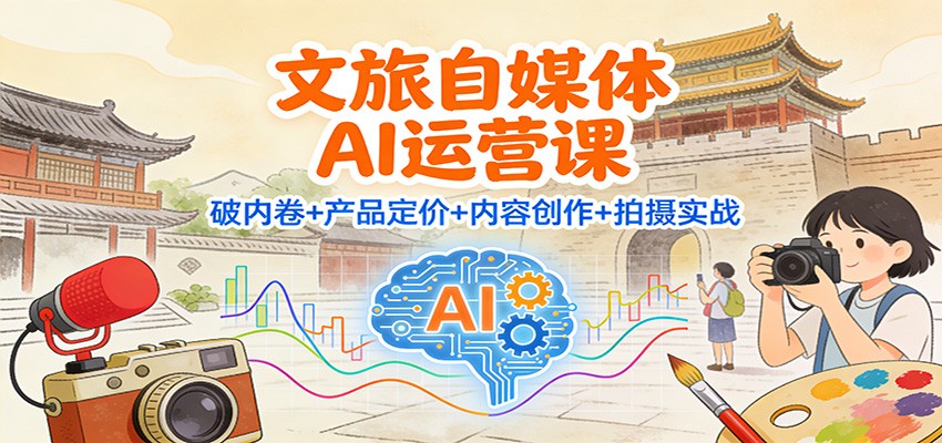文旅自媒体AI运营课:破内卷+产品定价+内容创作+拍摄实战-AI学习资源网