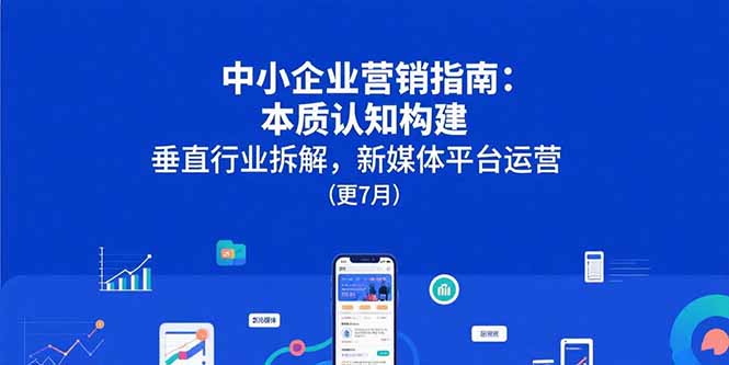 中小企业营销指南：本质认知构建，垂直行业拆解，新媒体平台运营(更7月-AI学习资源网