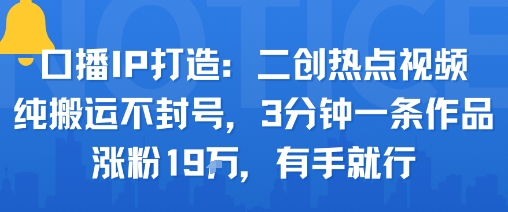 口播IP打造：二创热点视频，纯搬运不封号，3分钟一条作品，涨粉19w，有手就行-AI学习资源网