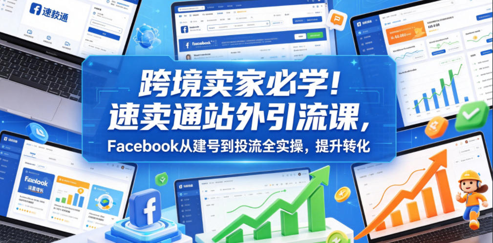 跨境卖家必学!速卖通站外引流课,Facebook从建号到投流全实操,提升转化-AI学习资源网