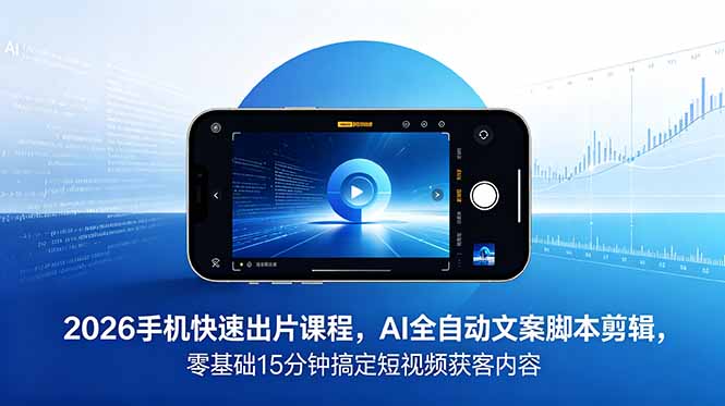 2026 手机快速出片课程，AI 全自动文案脚本剪辑，零基础 15 分钟搞定短视频获客内容-AI学习资源网