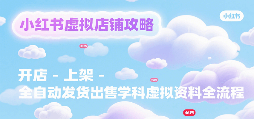 小红书虚拟店铺攻略，开店-上架-全自动发货出售学科虚拟资料完整流程-AI学习资源网