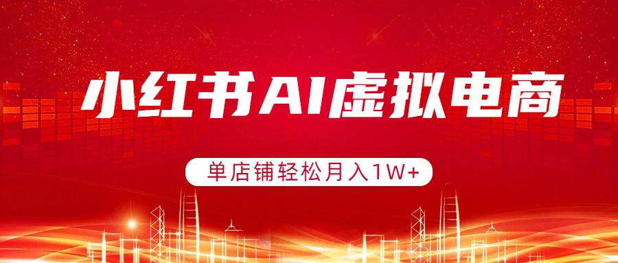 小红书AI虚拟电商，单店铺轻松月入1W+，可矩阵运营-AI学习资源网