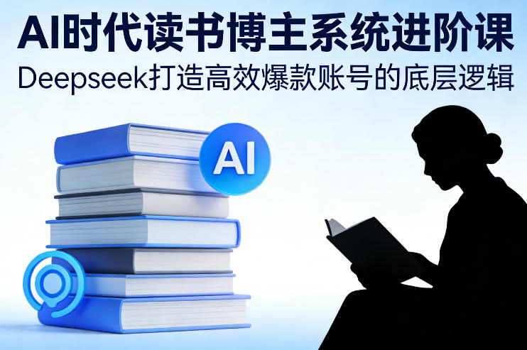 AI时代读书博主系统进阶课,Deepseek打造高效爆款账号的底层逻辑-AI学习资源网