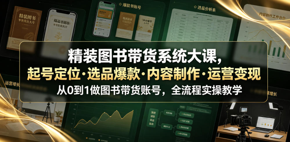 精装图书带货系统大课,起号定位・选品爆款・内容制作・运营变现,从0到1做图书带货账号,全流程实操教学-AI学习资源网