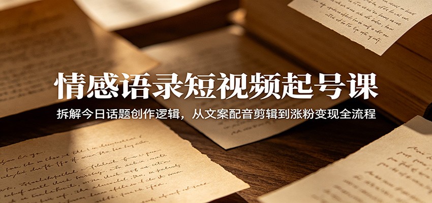 情感语录短视频起号课：拆解今日话题创作逻辑，从文案配音剪辑到涨粉变现全流程-AI学习资源网