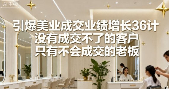引爆美业成交业绩增长36计，没有成交不了的客户，只有不会成交的老板-AI学习资源网