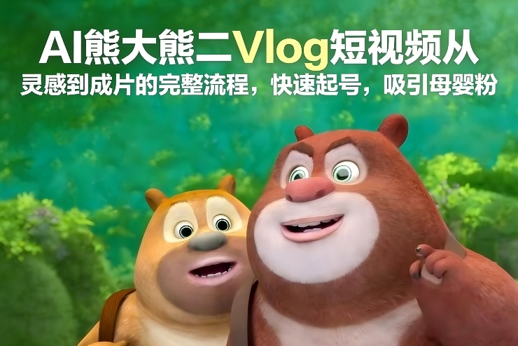 AI熊大熊二Vlog短视频从灵感到成片的完整流程，快速起号，吸引母婴粉-AI学习资源网