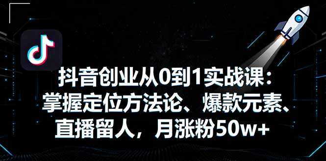 抖音创业从0到1实战课：掌握定位方法论、爆款元素、直播留人，月涨粉50w+-AI学习资源网